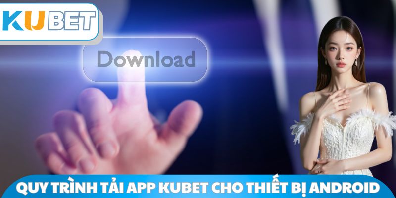 Quy trình tải app Kubet cho thiết bị Android
